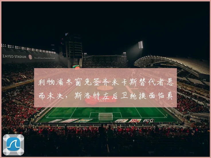 利物浦冬窗免签齐米卡斯替代者悬而未决,斯洛特左后卫轮换面临真空隐患