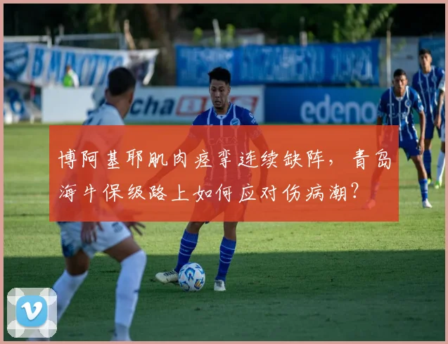博阿基耶肌肉痉挛连续缺阵，青岛海牛保级路上如何应对伤病潮？