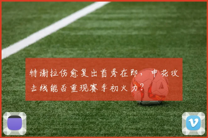 特谢拉伤愈复出首秀在即,申花攻击线能否重现赛季初火力?