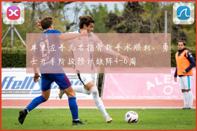 库里左手无名指骨折手术顺利,勇士开季阶段预计缺阵4-6周