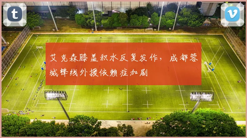 艾克森膝盖积水反复发作,成都蓉城锋线外援依赖症加剧