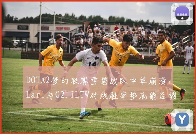 DOTA2梦幻联赛雪碧战队中单崩溃,Larl与G2.iLTW对线胜率垫底能否调整?