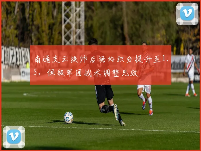 南通支云换帅后场均积分提升至1.5，保级军团战术调整见效