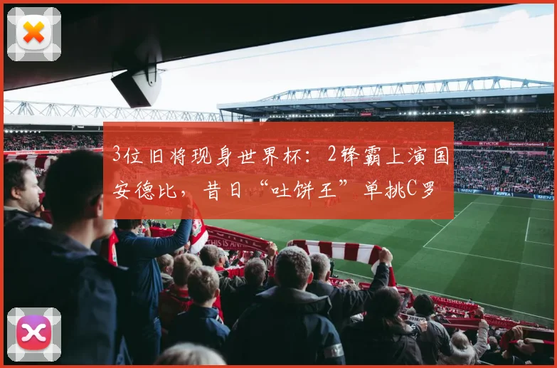 3位旧将现身世界杯：2锋霸上演国安德比，昔日“吐饼王”单挑C罗