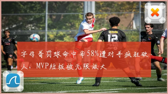 字母哥罚球命中率58%遭对手疯狂砍人,MVP短板被无限放大