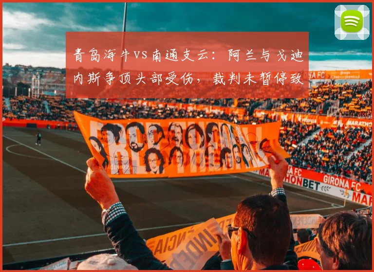 青岛海牛vs南通支云：阿兰与戈迪内斯争顶头部受伤，裁判未暂停致冲突升级？