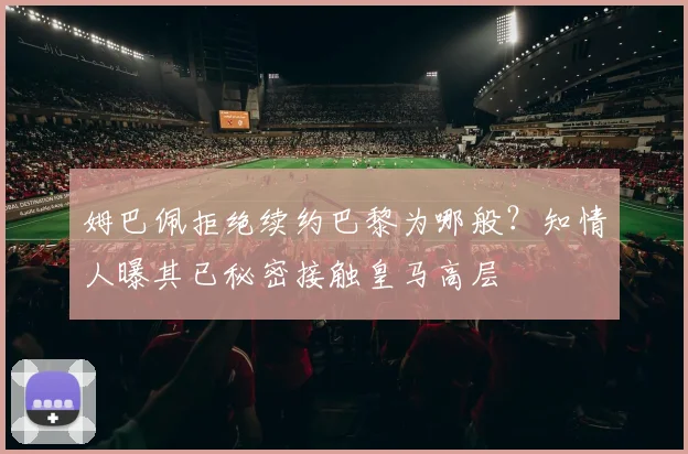 姆巴佩拒绝续约巴黎为哪般？知情人曝其已秘密接触皇马高层
