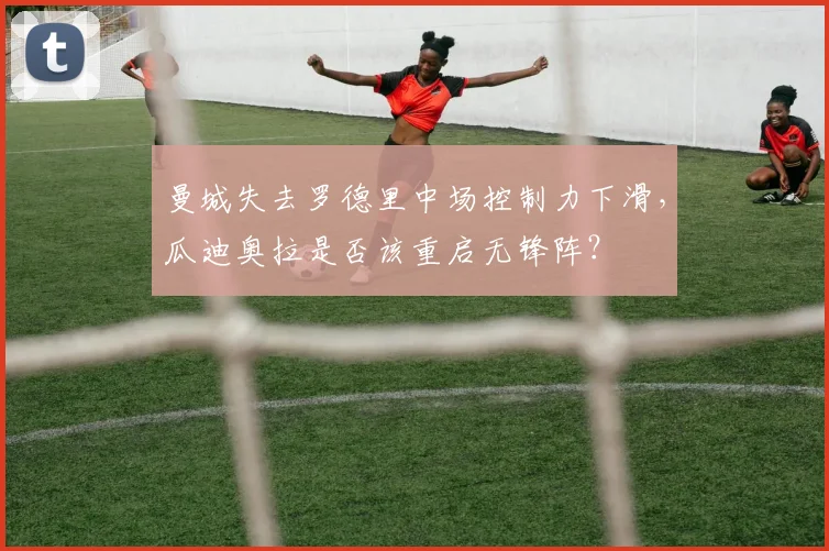 曼城失去罗德里中场控制力下滑,瓜迪奥拉是否该重启无锋阵?