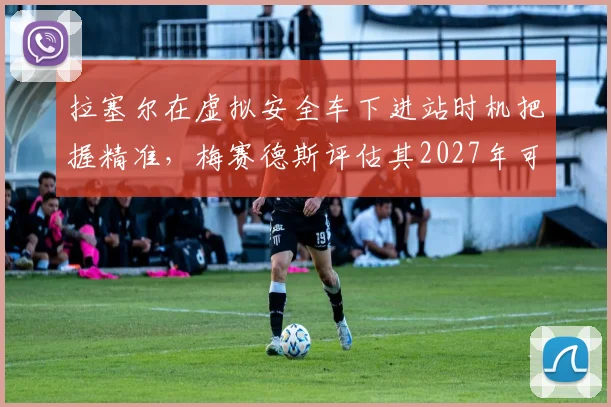 拉塞尔在虚拟安全车下进站时机把握精准，梅赛德斯评估其2027年可争冠